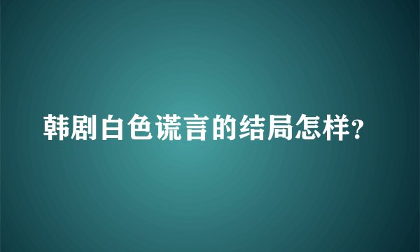 韩剧白色谎言的结局怎样？