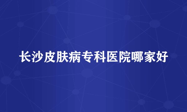 长沙皮肤病专科医院哪家好