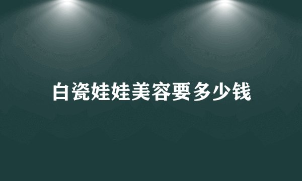 白瓷娃娃美容要多少钱