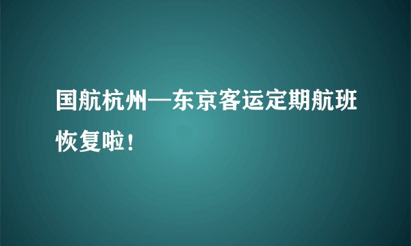 国航杭州—东京客运定期航班恢复啦!