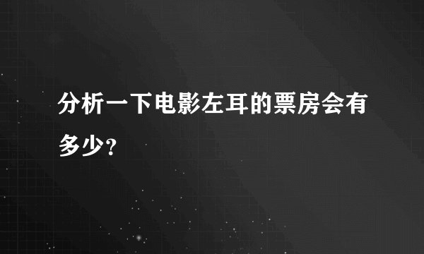 分析一下电影左耳的票房会有多少？