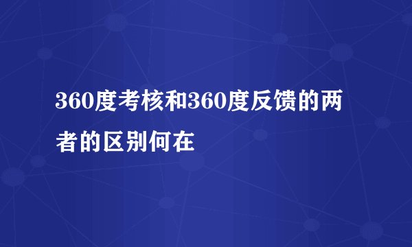 360度考核和360度反馈的两者的区别何在