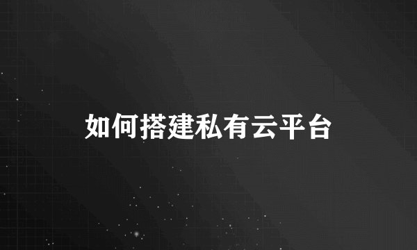 如何搭建私有云平台