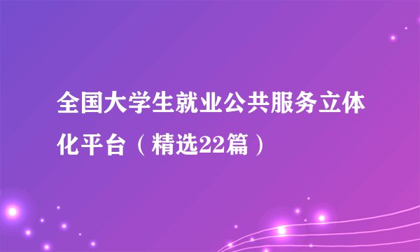 全国大学生就业公共服务立体化平台（精选22篇）