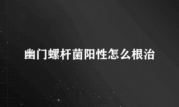幽门螺杆菌阳性怎么根治