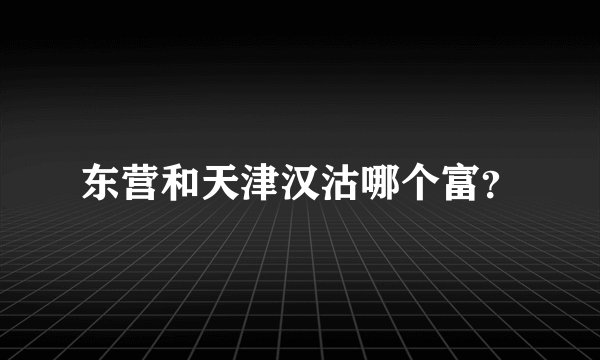 东营和天津汉沽哪个富？