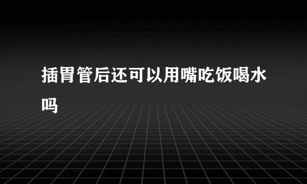 插胃管后还可以用嘴吃饭喝水吗