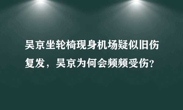 吴京坐轮椅现身机场疑似旧伤复发，吴京为何会频频受伤？