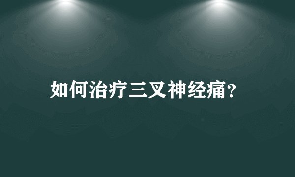 如何治疗三叉神经痛？