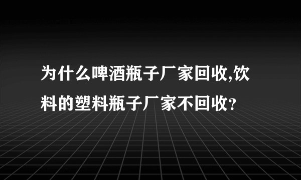 为什么啤酒瓶子厂家回收,饮料的塑料瓶子厂家不回收?