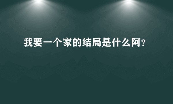 我要一个家的结局是什么阿？