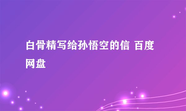白骨精写给孙悟空的信 百度网盘