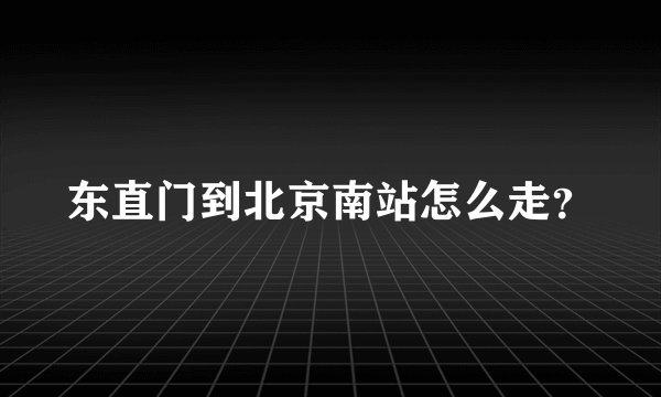 东直门到北京南站怎么走？