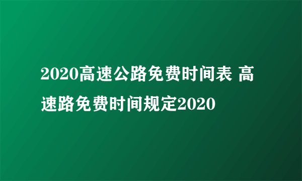 2020高速公路免费时间表 高速路免费时间规定2020