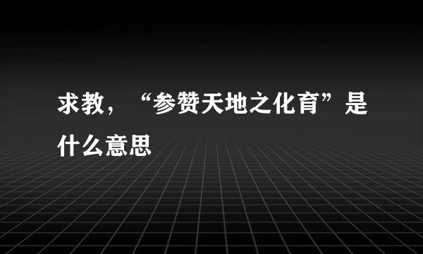 求教，“参赞天地之化育”是什么意思