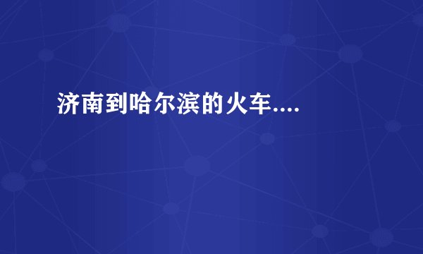 济南到哈尔滨的火车....