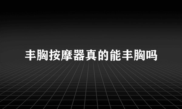 丰胸按摩器真的能丰胸吗