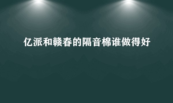 亿派和赣春的隔音棉谁做得好