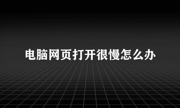 电脑网页打开很慢怎么办