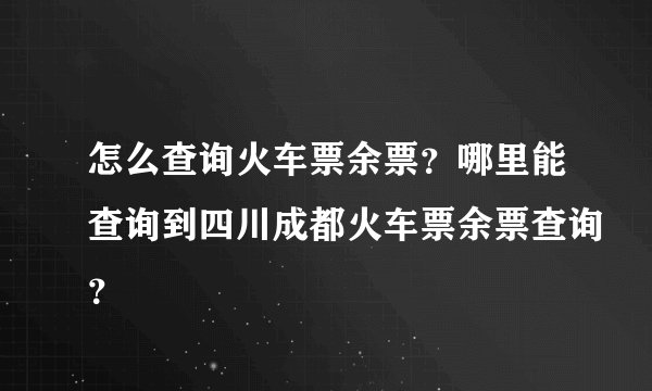 怎么查询火车票余票？哪里能查询到四川成都火车票余票查询？