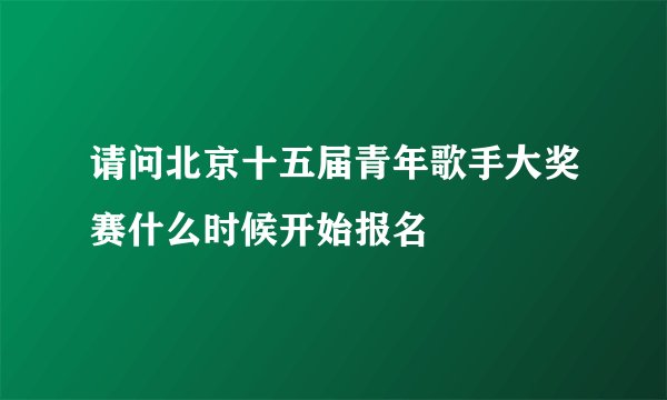 请问北京十五届青年歌手大奖赛什么时候开始报名