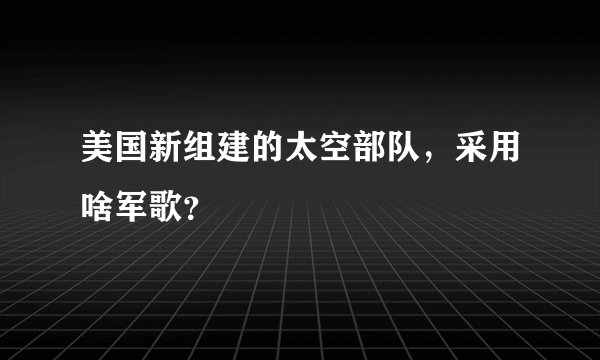 美国新组建的太空部队，采用啥军歌？
