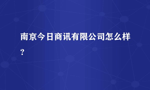 南京今日商讯有限公司怎么样？