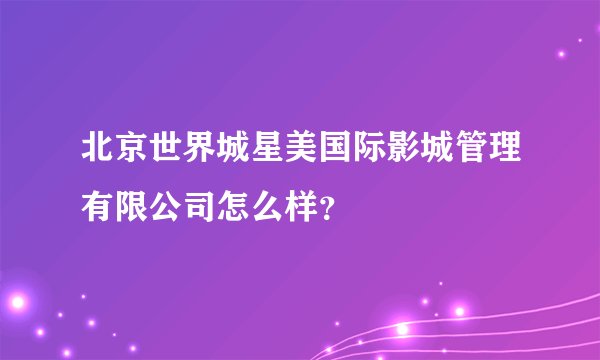 北京世界城星美国际影城管理有限公司怎么样?