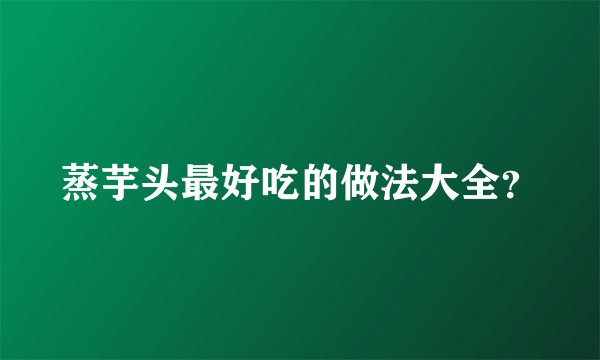 蒸芋头最好吃的做法大全?