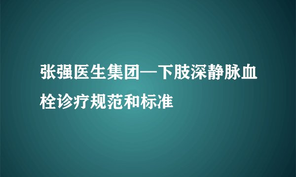 张强医生集团—下肢深静脉血栓诊疗规范和标准