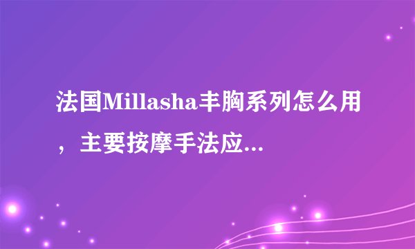 法国Millasha丰胸系列怎么用，主要按摩手法应该是什么样子的