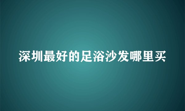 深圳最好的足浴沙发哪里买