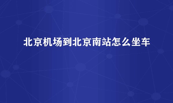 北京机场到北京南站怎么坐车