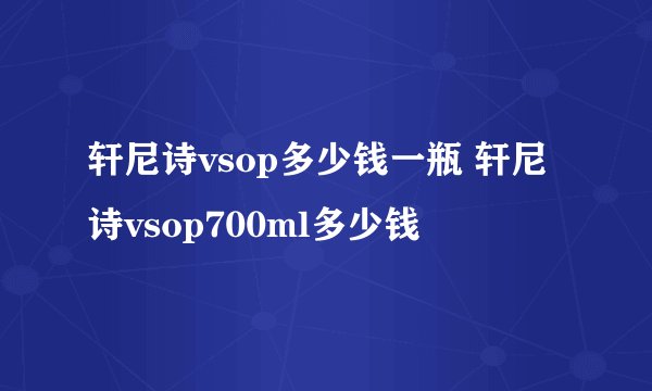 轩尼诗vsop多少钱一瓶 轩尼诗vsop700ml多少钱