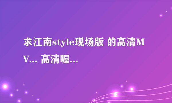 求江南style现场版 的高清MV... 高清喔...