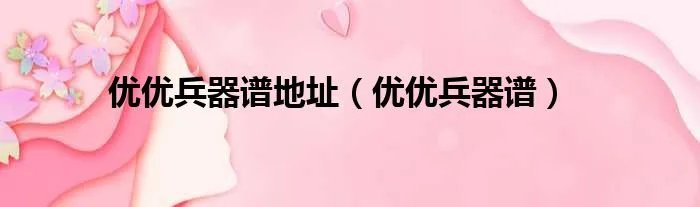优优兵器谱地址（优优兵器谱）