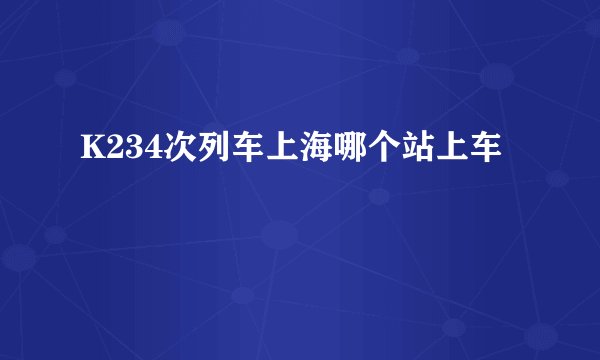 K234次列车上海哪个站上车