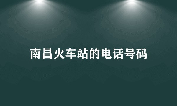 南昌火车站的电话号码