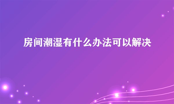 房间潮湿有什么办法可以解决