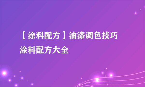 【涂料配方】油漆调色技巧 涂料配方大全
