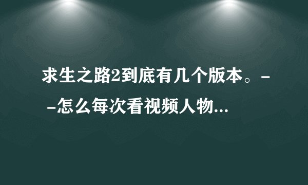 求生之路2到底有几个版本。- -怎么每次看视频人物都不一样。