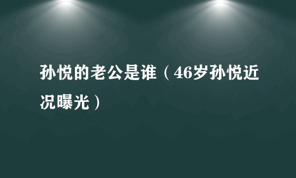 孙悦的老公是谁（46岁孙悦近况曝光）