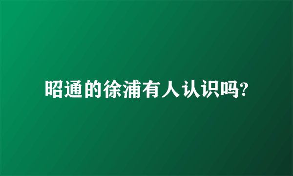 昭通的徐浦有人认识吗?