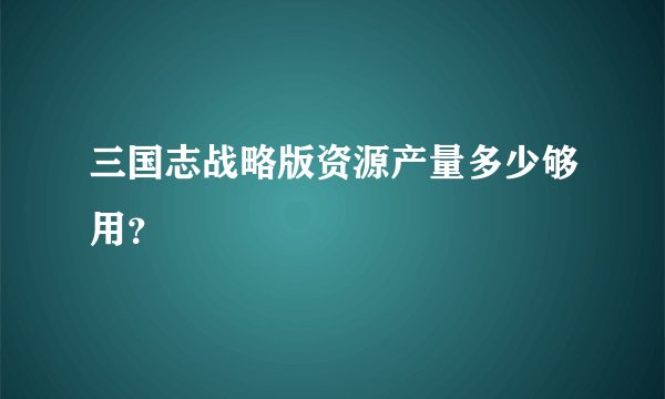 三国志战略版资源产量多少够用？