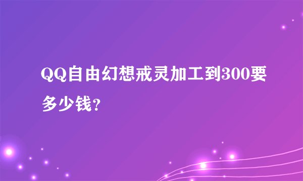 QQ自由幻想戒灵加工到300要多少钱？