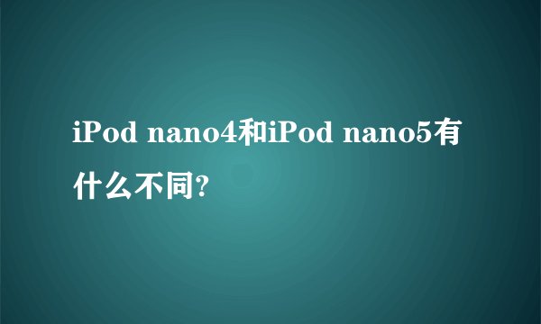 iPod nano4和iPod nano5有什么不同?