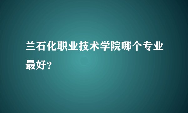 兰石化职业技术学院哪个专业最好？