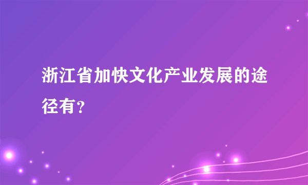 浙江省加快文化产业发展的途径有?