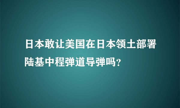 日本敢让美国在日本领土部署陆基中程弹道导弹吗？
