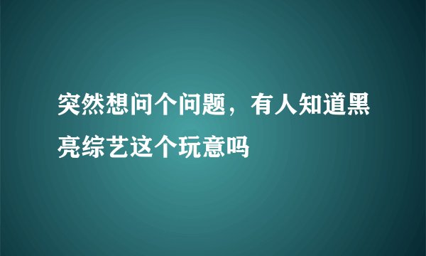 突然想问个问题，有人知道黑亮综艺这个玩意吗